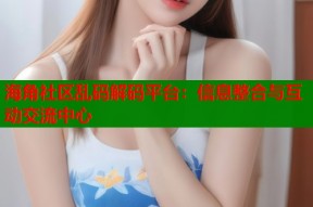 海角社区乱码解码平台：信息整合与互动交流中心