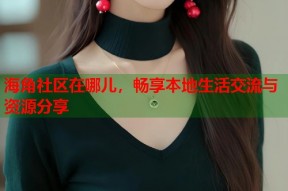 海角社区在哪儿，畅享本地生活交流与资源分享