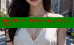 海角天涯社区：畅享社交互动，分享生活点滴