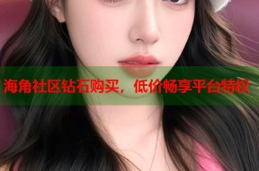 海角社区钻石购买，低价畅享平台特权