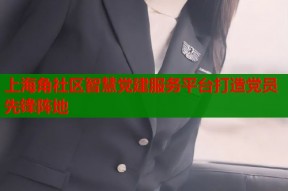 上海角社区智慧党建服务平台打造党员先锋阵地