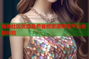海角社区优质免费音频资源共享平台全新体验