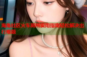 海角社区火车厕所实用指南轻松解决出行难题