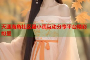 天涯海角社区聂小雨互动分享平台精彩纷呈