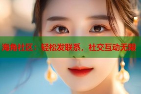 海角社区：轻松发联系，社交互动无限