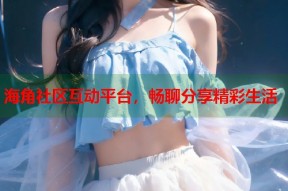 海角社区互动平台，畅聊分享精彩生活