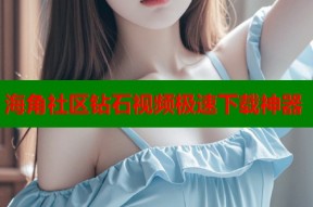 海角社区钻石视频极速下载神器