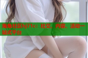 海角社区hj71c：社交、内容、活动一站式平台
