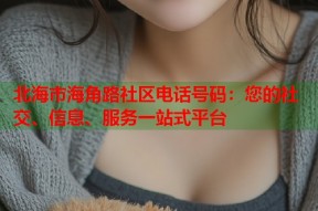 北海市海角路社区电话号码：您的社交、信息、服务一站式平台
