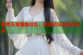 探索天涯海角社区：互动论坛与热点讨论