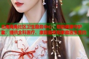 北海海角社区卫生服务中心：您的健康守护者，提供全科医疗、康复服务和家庭医生签约