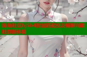 海角社区hj5b4智能匹配交友畅聊兴趣社群新体验