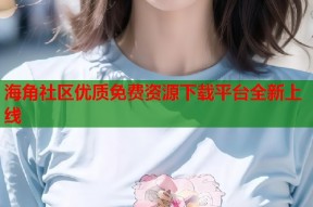 海角社区优质免费资源下载平台全新上线