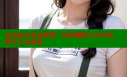 海角社区评论管理：轻松删除不良评论，提升互动质量