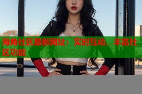 海角社区最新网址：实时互动、丰富社区功能