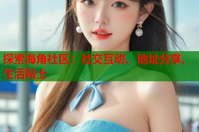 探索海角社区：社交互动、地址分享、生活贴士