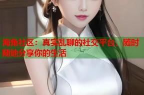 海角社区：真实乱聊的社交平台，随时随地分享你的生活