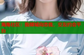 海角社区：我倾城向恋我，交友约会平台