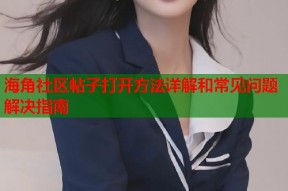 海角社区帖子打开方法详解和常见问题解决指南
