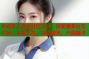 未成年人海角社区之外，探索更多社交平台：丰富交友、语音聊天、兴趣圈子
