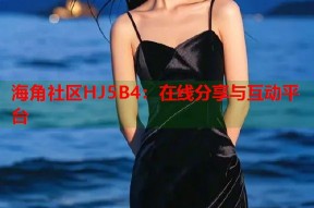 海角社区HJ5B4：在线分享与互动平台