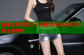 海角社区收费三十元服务内容及用户体验全面解析
