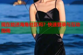 现在能进海角社区吗？快速登录与互动指南
