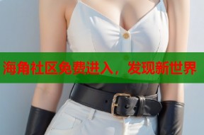 海角社区免费进入，发现新世界