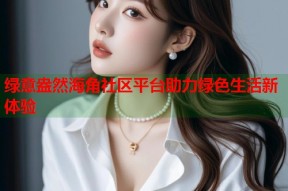 绿意盎然海角社区平台助力绿色生活新体验