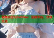 海角社区hj5269ae：互动平台，分享生活