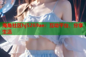 海角社区hj5269ae：互动平台，分享生活