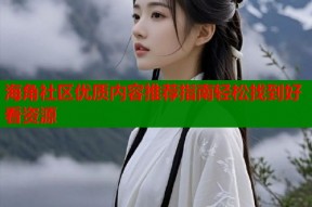 海角社区优质内容推荐指南轻松找到好看资源
