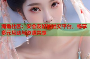 海角社区：安全友好的社交平台，畅享多元互动与资源共享