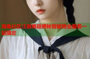 海角社区注册难题揭秘智能物业服务一站搞定