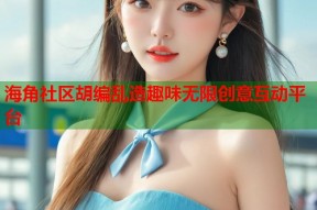 海角社区胡编乱造趣味无限创意互动平台