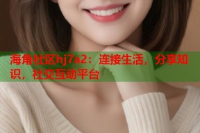 海角社区hj7a2：连接生活，分享知识，社交互动平台