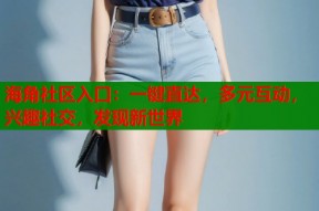 海角社区入口：一键直达，多元互动，兴趣社交，发现新世界