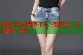 海角社区在线登录平台：便捷互动、社区服务一站式