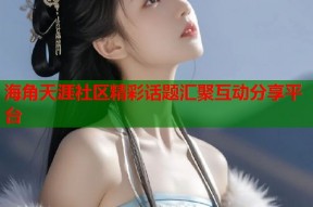 海角天涯社区精彩话题汇聚互动分享平台