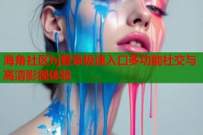 海角社区hj登录极速入口多功能社交与高清影视体验