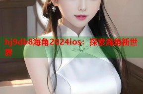 hj9db8海角2024ios：探索海角新世界