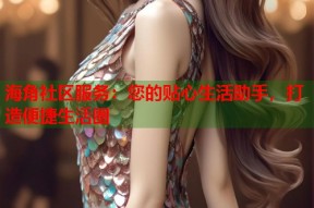 海角社区服务：您的贴心生活助手，打造便捷生活圈