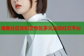 海角社区张柏芝专区多元互动社交平台
