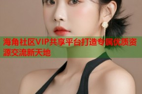 海角社区VIP共享平台打造专属优质资源交流新天地