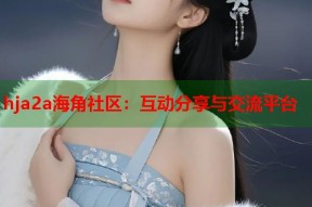 hja2a海角社区：互动分享与交流平台