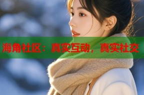 海角社区：真实互动，真实社交