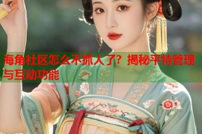 海角社区怎么不抓人了？揭秘平特管理与互动功能