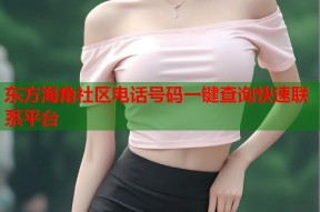 东方海角社区电话号码一键查询快速联系平台
