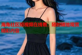 海角社区短视频在线看，随时随地观赏精彩内容