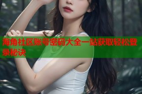 海角社区账号密码大全一站获取轻松登录秘诀